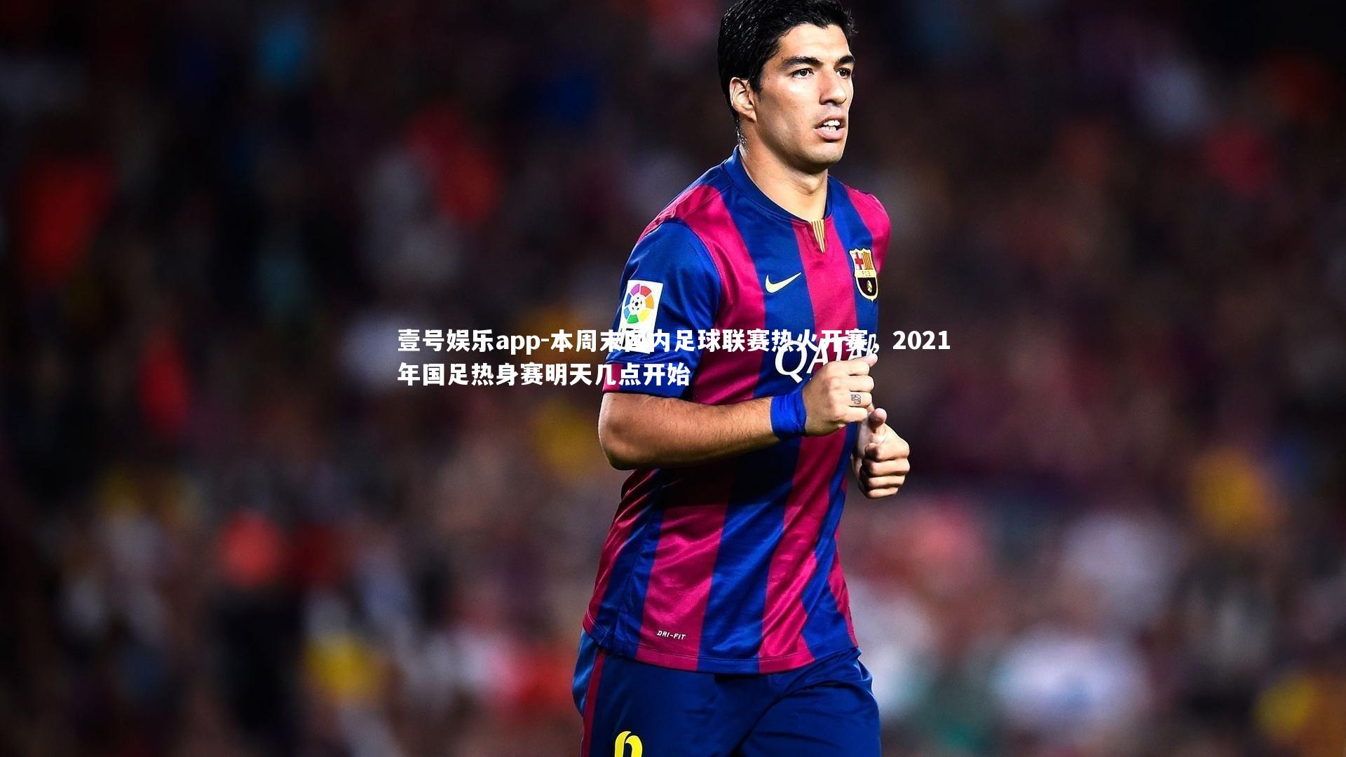 本周末国内足球联赛热火开赛,2021年国足热身赛明天几点开始